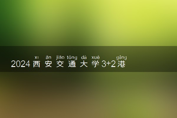 2024西安交通大学3+2港澳国际本科可信吗 有哪些优势
