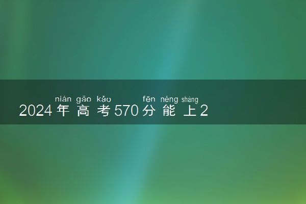 2024年高考570分能上211吗 多少分能上211