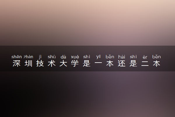 深圳技术大学是一本还是二本 值得报考吗