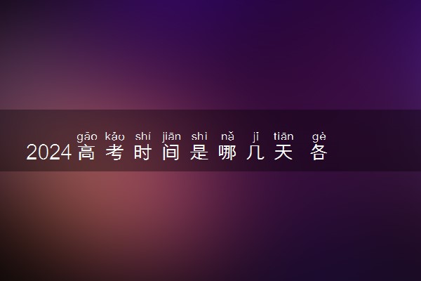 2024高考时间是哪几天 各科几月几日考试