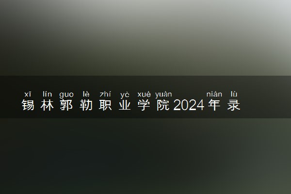 锡林郭勒职业学院2024年录取分数线 各专业录取最低分及位次