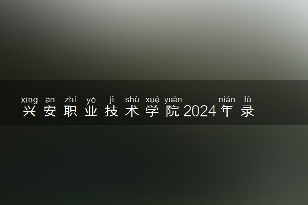 兴安职业技术学院2024年录取分数线 各专业录取最低分及位次