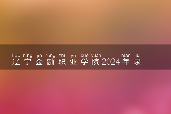 辽宁金融职业学院2024年录取分数线 各专业录取最低分及位次