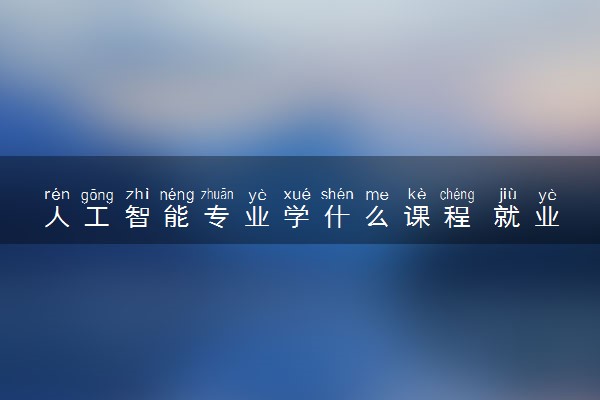 人工智能专业学什么课程 就业方向有哪些