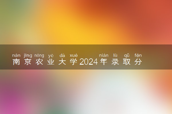 南京农业大学2024年录取分数线 各专业录取最低分及位次