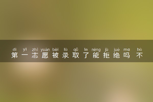 第一志愿被录取了能拒绝吗 不想去怎么办