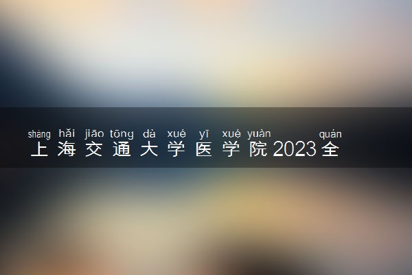 上海交通大学医学院2023全国各省录取分数线及最低位次 高考多少分能上