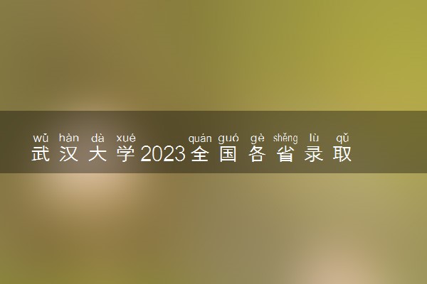 武汉大学2023全国各省录取分数线及最低位次 高考多少分能上