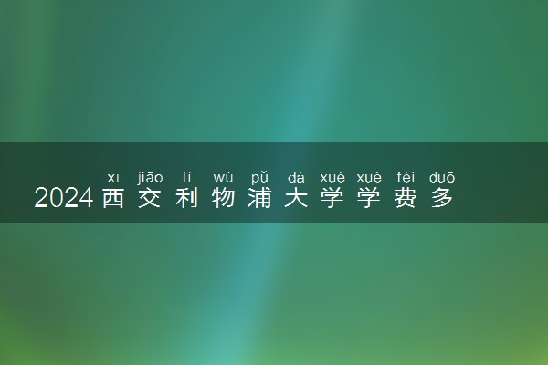 2024西交利物浦大学学费多少钱一年 各专业收费标准