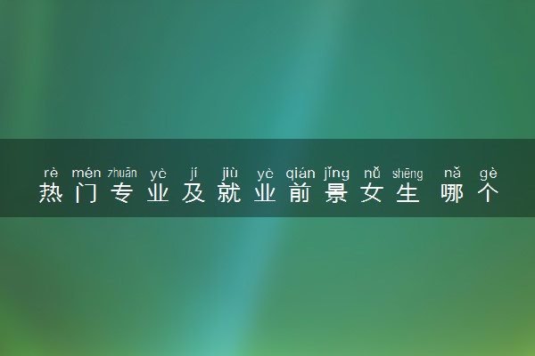热门专业及就业前景女生 哪个专业比较好