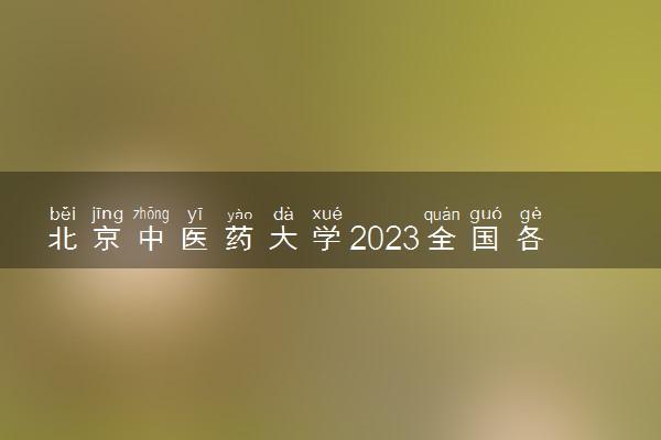 北京中医药大学2023全国各省录取分数线及最低位次 高考多少分能上