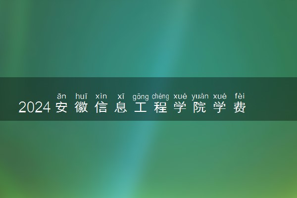 2024安徽信息工程学院学费多少钱一年 各专业收费标准