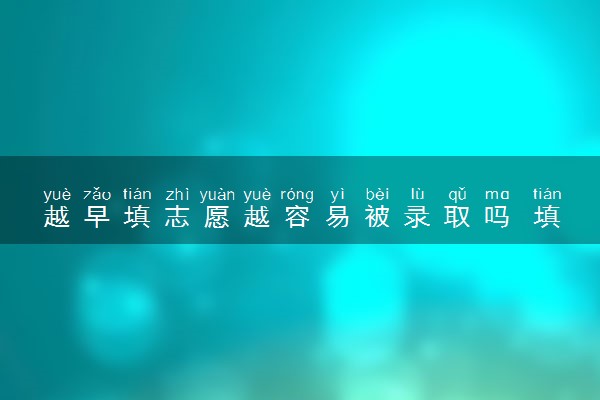 越早填志愿越容易被录取吗 填报时间影响录取吗