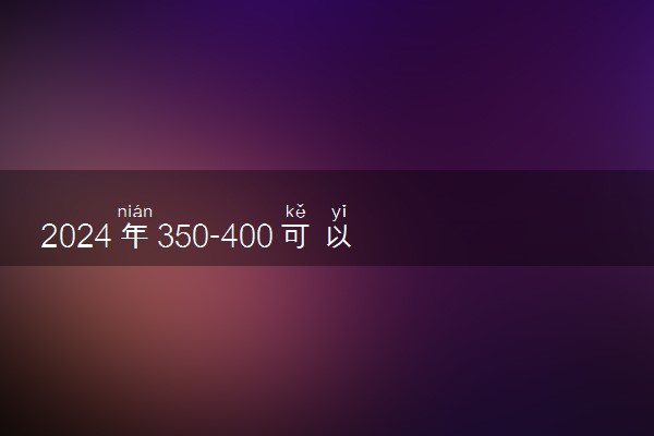 2024年350-400可以报的学校 哪个值得推荐