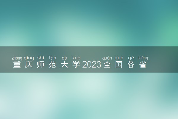 重庆师范大学2023全国各省录取分数线及最低位次 高考多少分能上