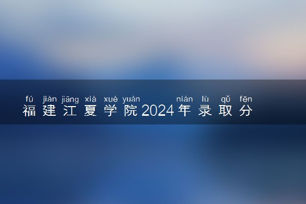福建江夏学院2024年录取分数线 各专业录取最低分及位次