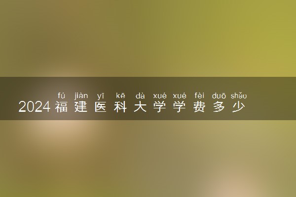 2024福建医科大学学费多少钱一年 各专业收费标准