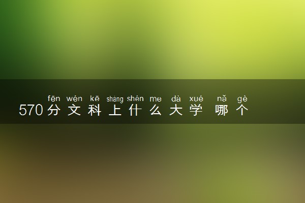 570分文科上什么大学 哪个学校值得推荐