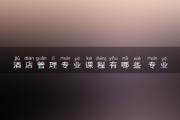 酒店管理专业课程有哪些 专业前景怎么样
