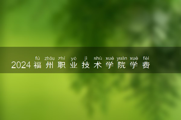 2024福州职业技术学院学费多少钱一年 各专业收费标准