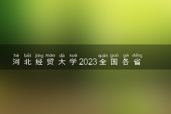河北经贸大学2023全国各省录取分数线及最低位次 高考多少分能上