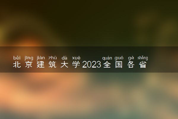 北京建筑大学2023全国各省录取分数线及最低位次 高考多少分能上