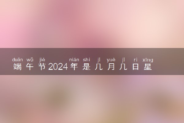 端午节2024年是几月几日星期几 今年哪一天端午