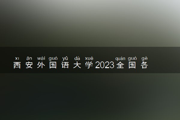 西安外国语大学2023全国各省录取分数线及最低位次 高考多少分能上