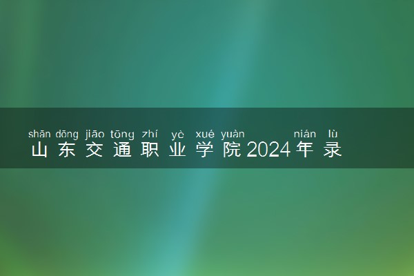 山东交通职业学院2024年录取分数线 各专业录取最低分及位次