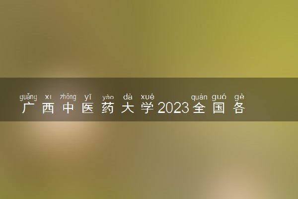 广西中医药大学2023全国各省录取分数线及最低位次 高考多少分能上