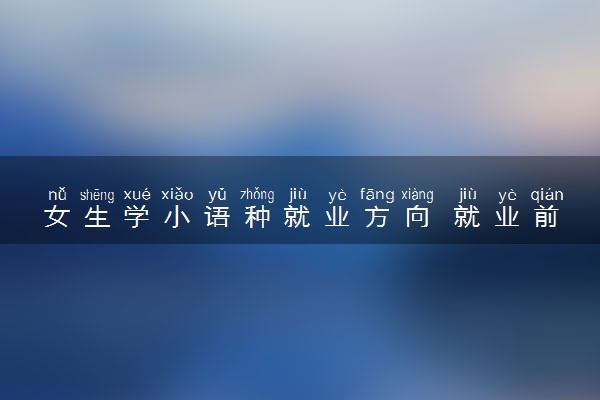 女生学小语种就业方向 就业前景怎么样