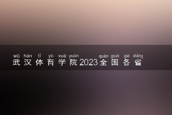 武汉体育学院2023全国各省录取分数线及最低位次 高考多少分能上