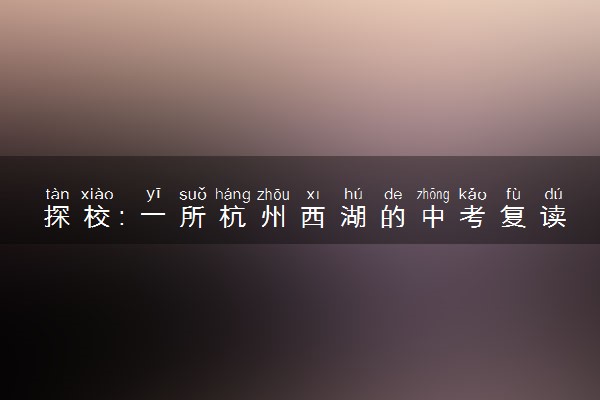 探校：一所杭州西湖的中考复读学校 三联中复