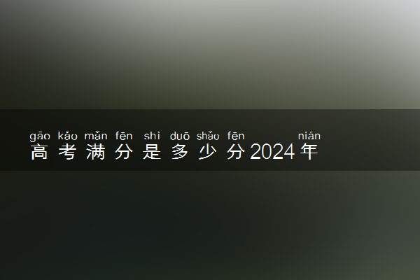 高考满分是多少分2024年 每科满分是多少