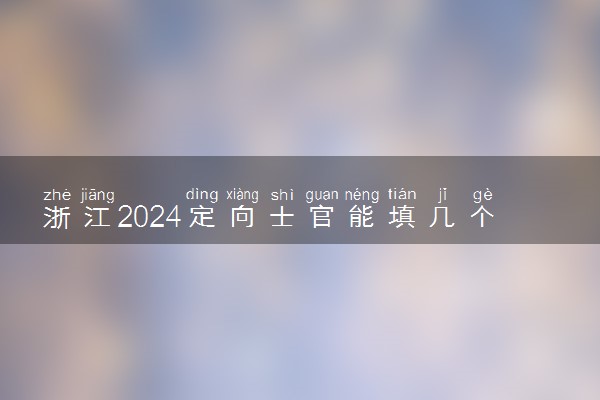 浙江2024定向士官能填几个志愿 可以报多少学校和专业