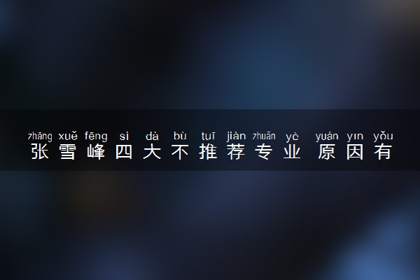 张雪峰四大不推荐专业 原因有哪些