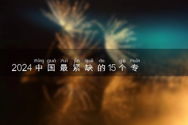2024中国最紧缺的15个专业 什么专业热门值得报