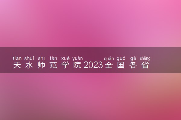 天水师范学院2023全国各省录取分数线及最低位次 高考多少分能上