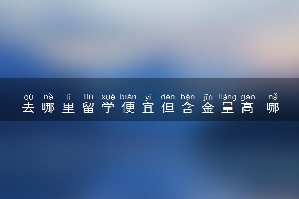 去哪里留学便宜但含金量高 哪些国家费用低
