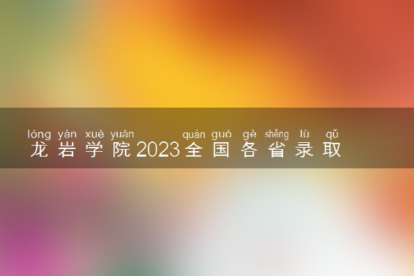 龙岩学院2023全国各省录取分数线及最低位次 高考多少分能上