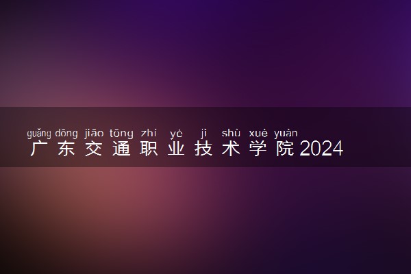 广东交通职业技术学院2024年录取分数线 各专业录取最低分及位次