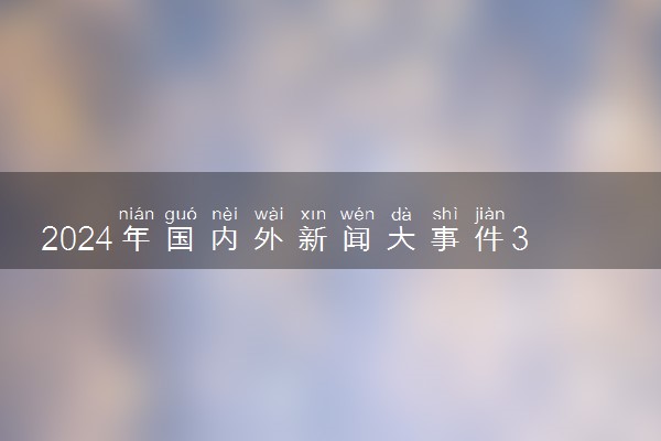 2024年国内外新闻大事件30则 近期5月时政热点摘抄