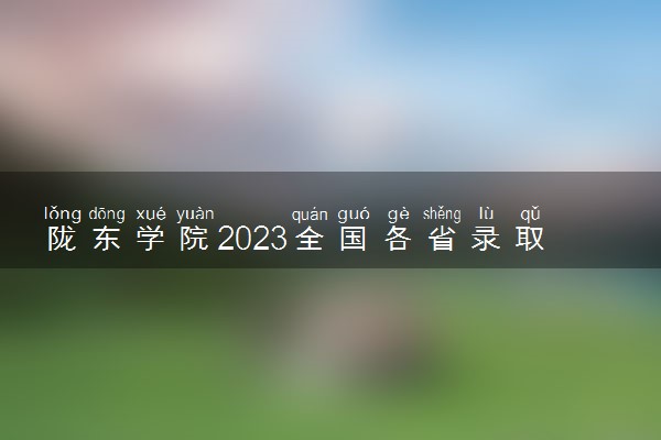 陇东学院2023全国各省录取分数线及最低位次 高考多少分能上