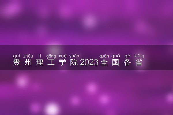 贵州理工学院2023全国各省录取分数线及最低位次 高考多少分能上