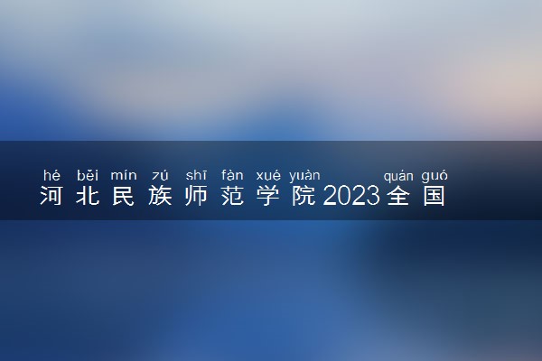 河北民族师范学院2023全国各省录取分数线及最低位次 高考多少分能上