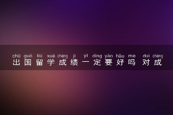 出国留学成绩一定要好吗 对成绩有什么要求
