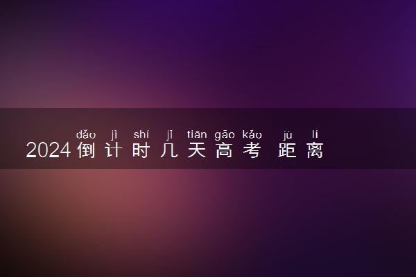 2024倒计时几天高考 距离高考还有多少天