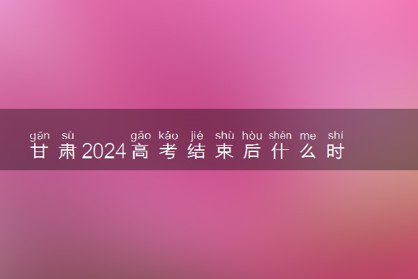 甘肃2024高考结束后什么时候填报志愿 考完多久填志愿