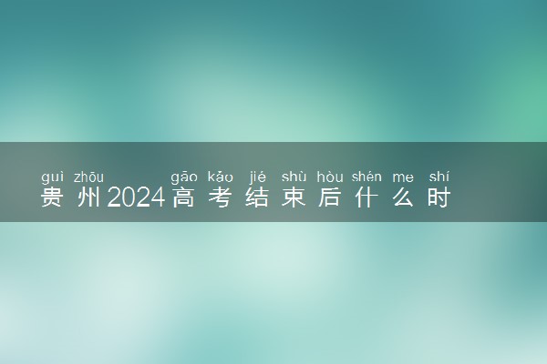 贵州2024高考结束后什么时候填报志愿 考完多久填志愿