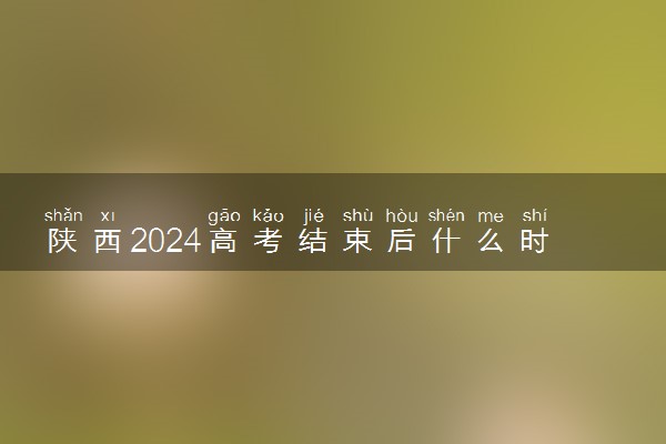 陕西2024高考结束后什么时候填报志愿 考完多久填志愿